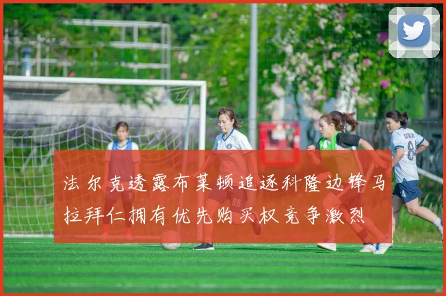 法尔克透露布莱顿追逐科隆边锋马拉拜仁拥有优先购买权竞争激烈