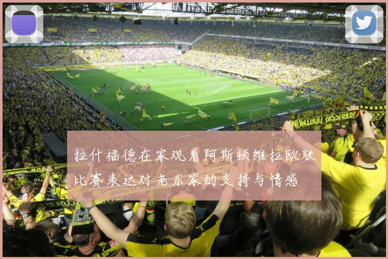 拉什福德在家观看阿斯顿维拉欧联比赛表达对老东家的支持与情感