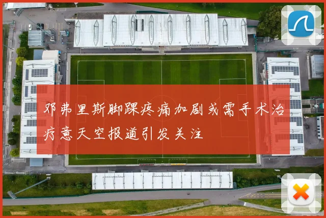 邓弗里斯脚踝疼痛加剧或需手术治疗意天空报道引发关注