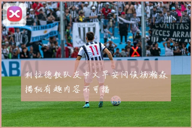 利拉德教队友中文早安问候杨瀚森揭秘有趣内容不可播