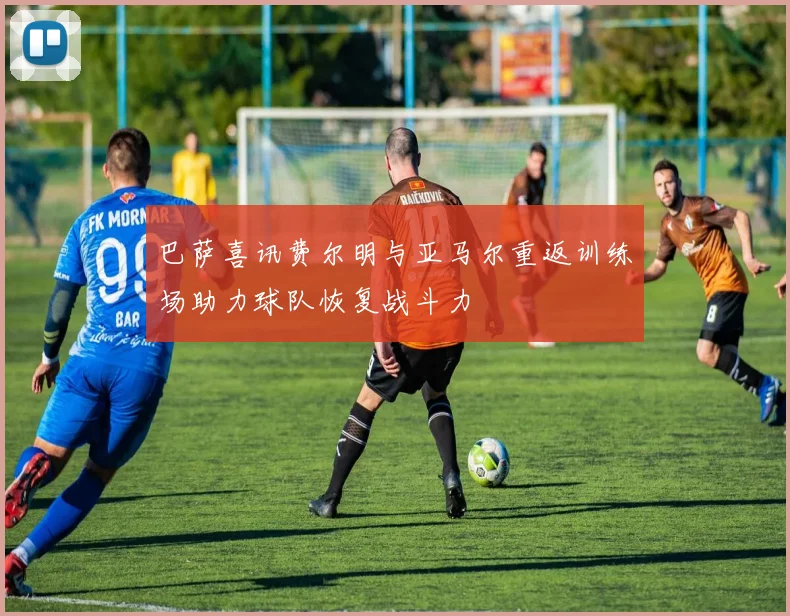 巴萨喜讯费尔明与亚马尔重返训练场助力球队恢复战斗力