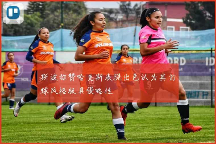 斯波称赞哈克斯表现出色认为其打球风格极具侵略性