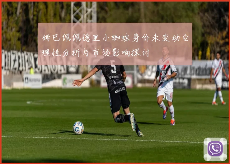 姆巴佩佩德里小蜘蛛身价未变动合理性分析与市场影响探讨