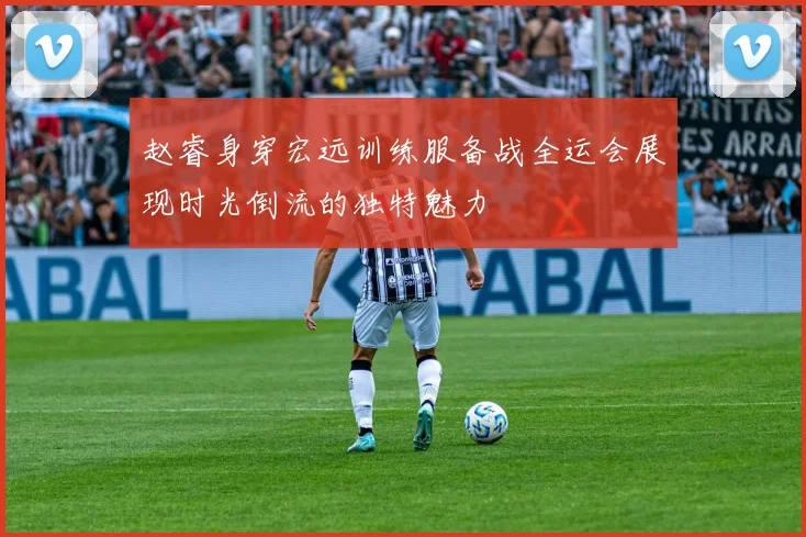 赵睿身穿宏远训练服备战全运会展现时光倒流的独特魅力