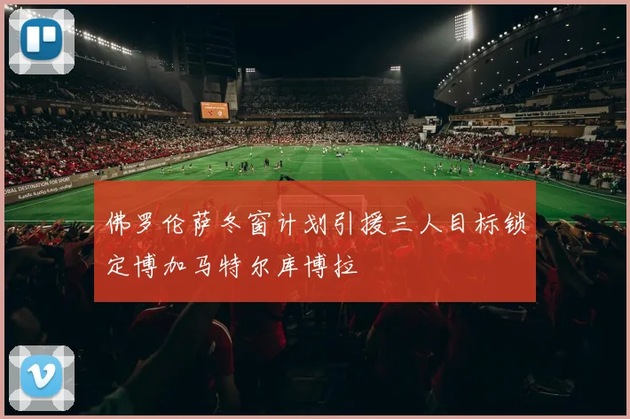 佛罗伦萨冬窗计划引援三人目标锁定博加马特尔库博拉